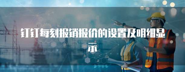 钉钉每刻报销报价的设置及明细显示