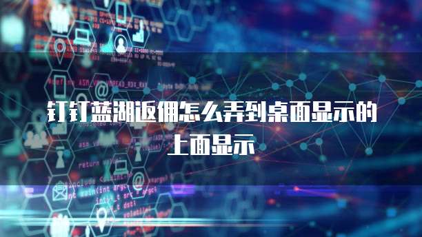 钉钉蓝湖返佣怎么弄到桌面显示的上面显示