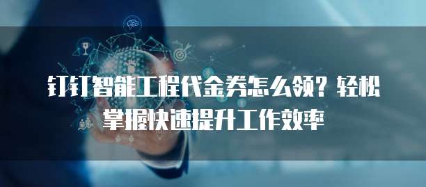钉钉智能工程代金券怎么领?轻松掌握快速提升工作效率