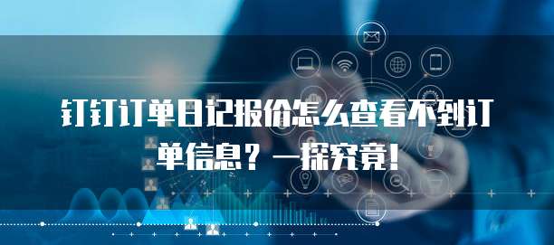 钉钉订单日记报价怎么查看不到订单信息？一探究竟！