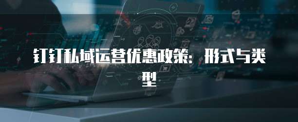钉钉私域运营优惠政策:形式与类型