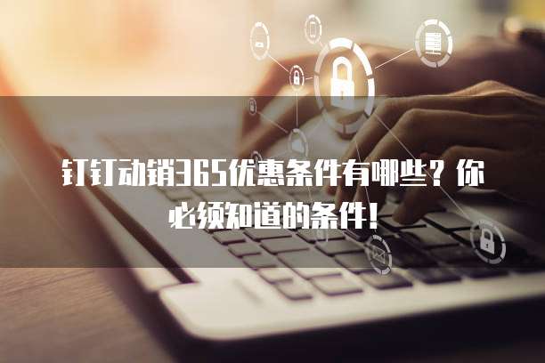钉钉动销365优惠条件有哪些？你必须知道的条件！