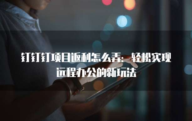 钉钉钉项目返利怎么弄：轻松实现远程办公的新玩法