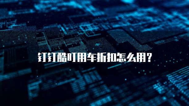 钉钉酷盯用车折扣怎么用？