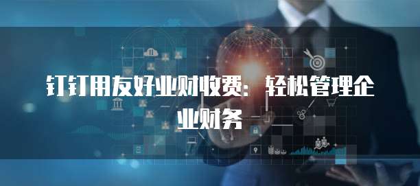 钉钉用友好业财收费：轻松管理企业财务