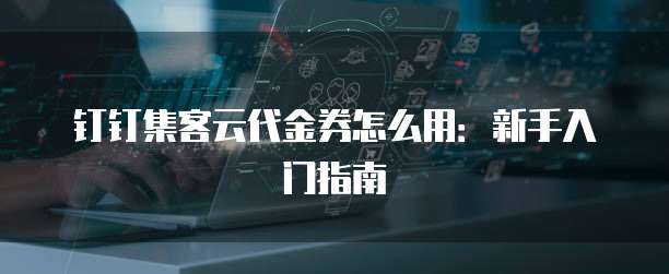钉钉集客云代金券怎么用:新手入门指南