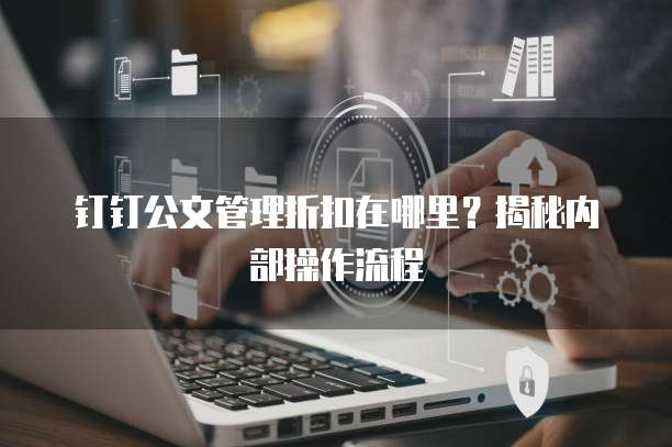 钉钉公文管理折扣在哪里？揭秘内部操作流程