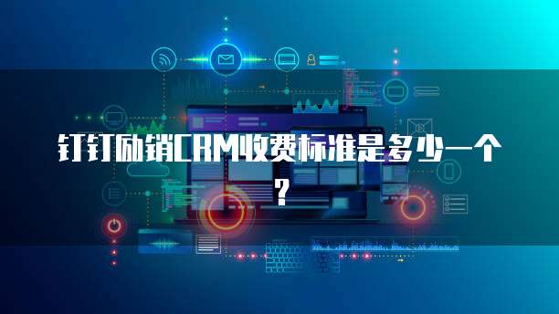 钉钉励销CRM收费标准是多少一个？