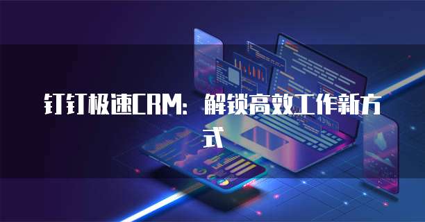 钉钉极速CRM:解锁高效工作新方式