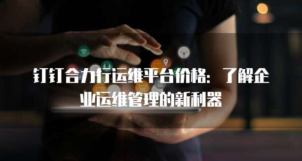 钉钉合力行运维平台价格：了解企业运维管理的新利器
