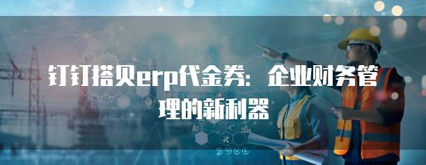 钉钉搭贝erp代金券:企业财务管理的新利器