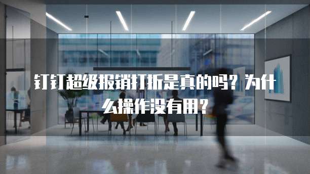 钉钉超级报销打折是真的吗?为什么操作没有用?