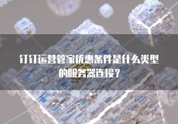 钉钉运营管家优惠条件是什么类型的服务器连接?