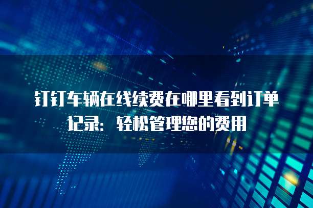 钉钉车辆在线续费在哪里看到订单记录:轻松管理您的费用