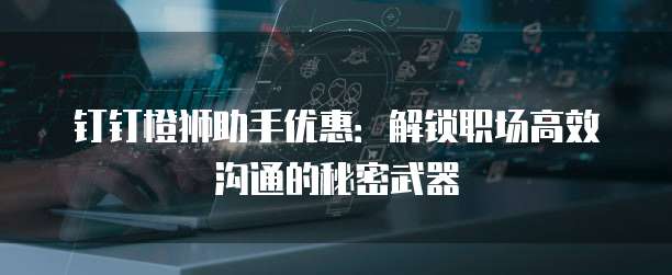 钉钉橙狮助手优惠:解锁职场高效沟通的秘密武器