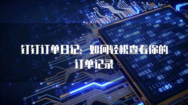 钉钉订单日记：如何轻松查看你的订单记录