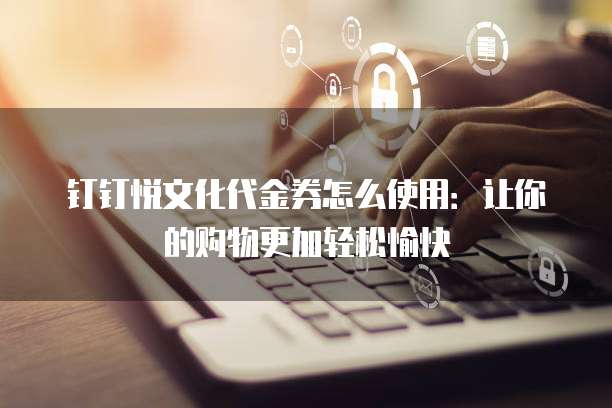 钉钉悦文化代金券怎么使用:让你的购物更加轻松愉快