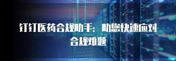 钉钉医药合规助手：助您快速应对合规难题