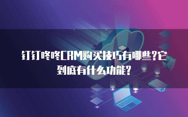 钉钉咚咚CRM购买技巧有哪些?它到底有什么功能?