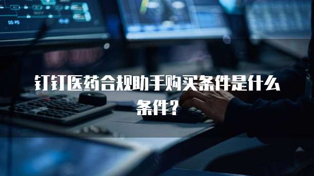 钉钉医药合规助手购买条件是什么条件？