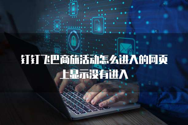 钉钉飞巴商旅活动怎么进入的网页上显示没有进入