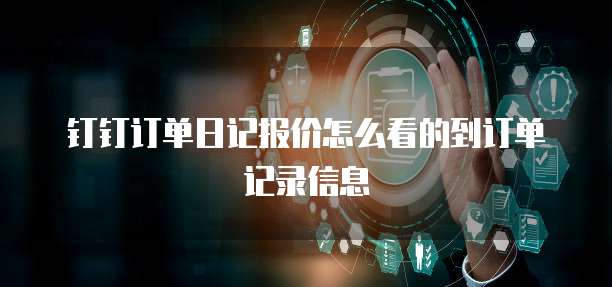 钉钉订单日记报价怎么看的到订单记录信息
