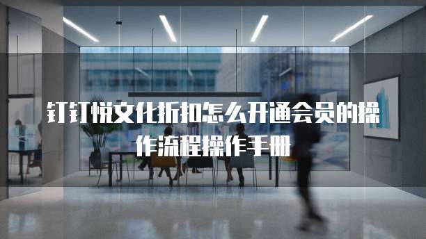 钉钉悦文化折扣怎么开通会员的操作流程操作手册