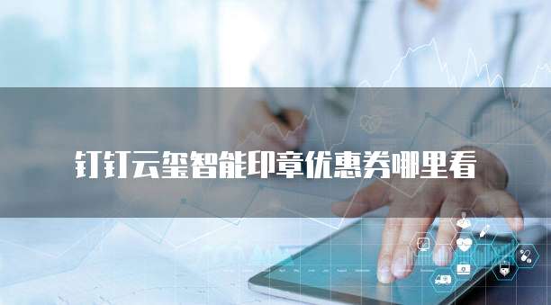 钉钉云玺智能印章优惠券哪里看
