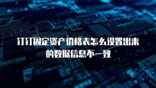 钉钉固定资产价格表怎么设置出来的数据信息不一致