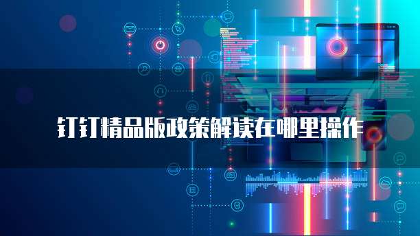 钉钉精品版政策解读在哪里操作
