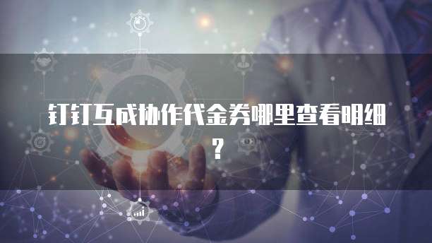 钉钉互成协作代金券哪里查看明细?