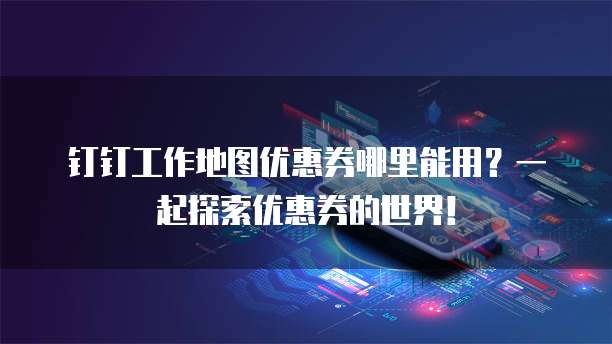 钉钉工作地图优惠券哪里能用？一起探索优惠券的世界！