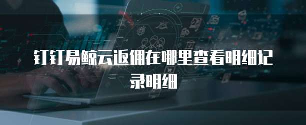 钉钉易鲸云返佣在哪里查看明细记录明细