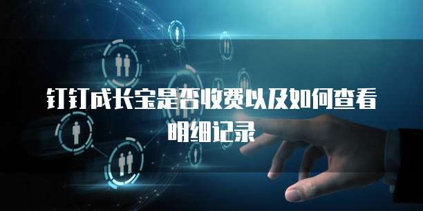 钉钉成长宝是否收费以及如何查看明细记录