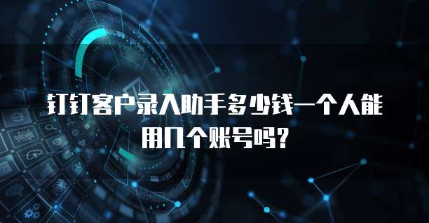 钉钉客户录入助手多少钱一个人能用几个账号吗？