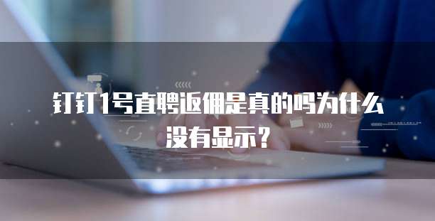 钉钉1号直聘返佣是真的吗为什么没有显示?