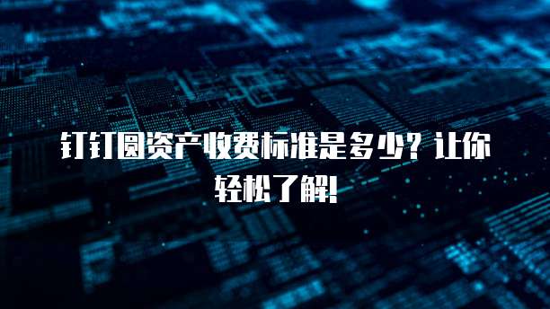 钉钉圆资产收费标准是多少？让你轻松了解!