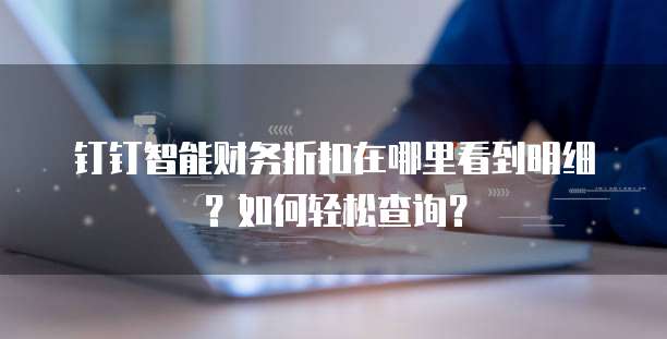 钉钉智能财务折扣在哪里看到明细?如何轻松查询?