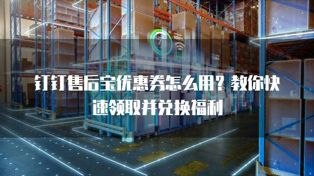 钉钉售后宝优惠券怎么用?教你快速领取并兑换福利