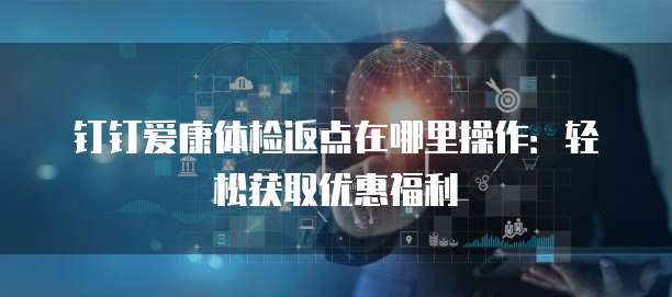 钉钉爱康体检返点在哪里操作:轻松获取优惠福利