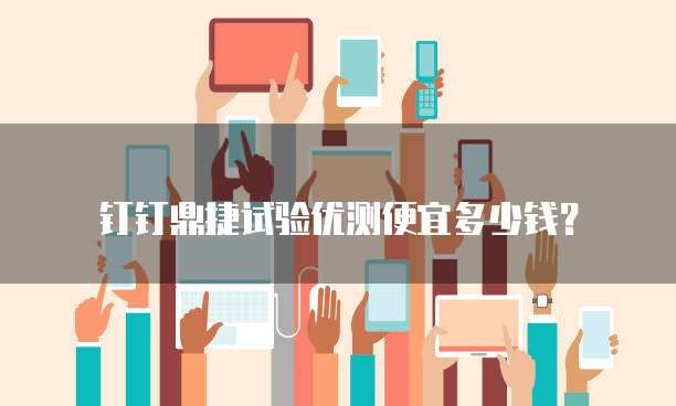 钉钉鼎捷试验优测便宜多少钱？