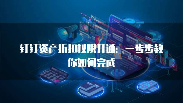 钉钉资产折扣权限开通:一步步教你如何完成