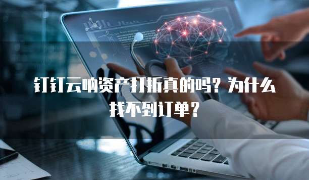 钉钉云呐资产打折真的吗？为什么找不到订单？
