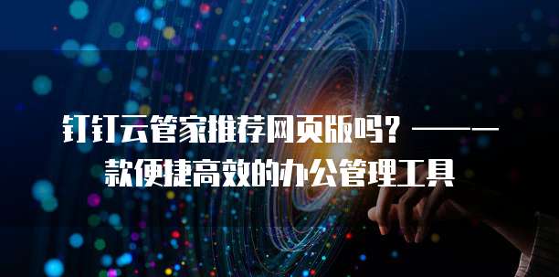钉钉云管家推荐网页版吗?——一款便捷高效的办公管理工具
