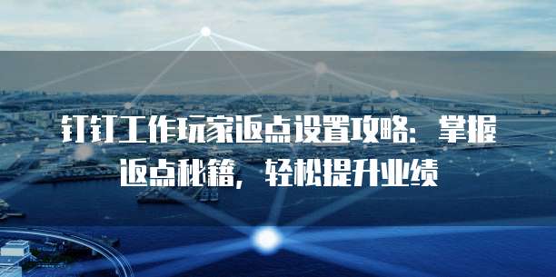 钉钉工作玩家返点设置攻略:掌握返点秘籍,轻松提升业绩