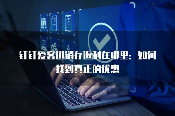 钉钉爱客进销存返利在哪里:如何找到真正的优惠