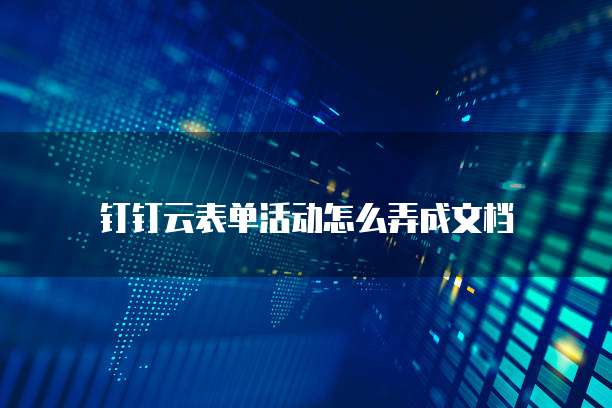钉钉云表单活动怎么弄成文档