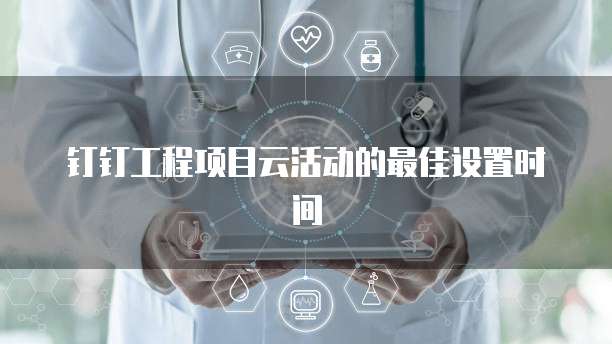 钉钉工程项目云活动的最佳设置时间