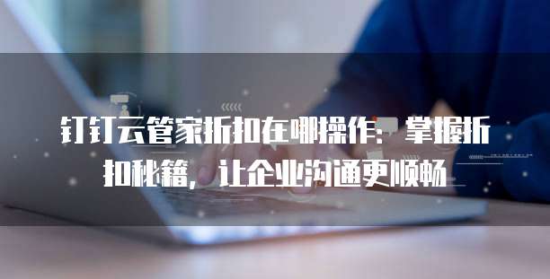 钉钉云管家折扣在哪操作：掌握折扣秘籍，让企业沟通更顺畅