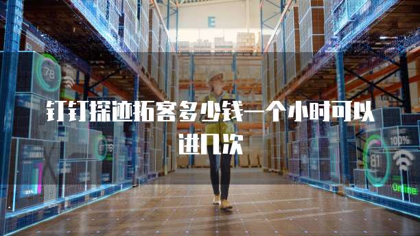 钉钉探迹拓客多少钱一个小时可以进几次